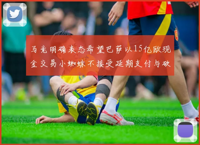 马竞明确表态希望巴萨以15亿欧现金交易小蜘蛛不接受延期支付与砍价