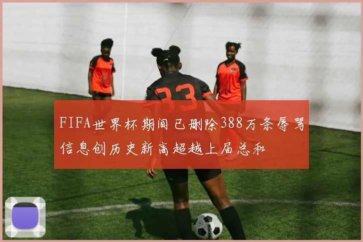 FIFA世界杯期间已删除388万条辱骂信息创历史新高超越上届总和