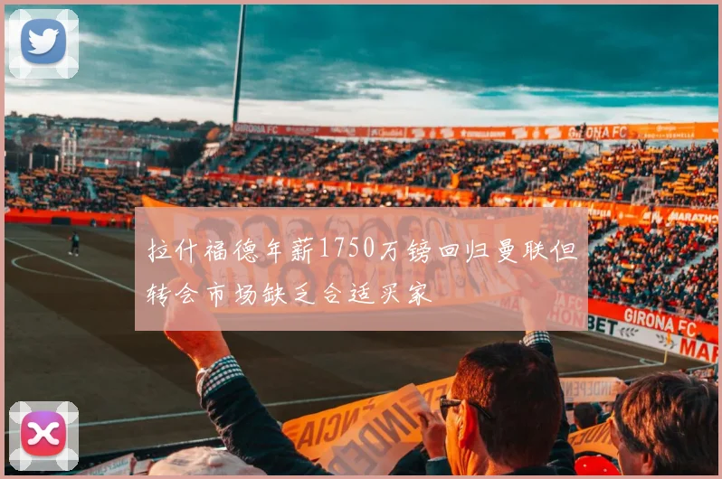 拉什福德年薪1750万镑回归曼联但转会市场缺乏合适买家