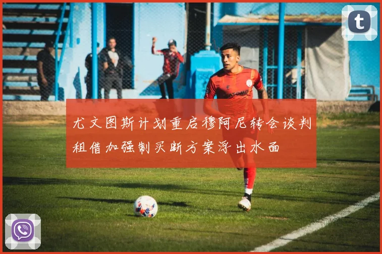 尤文图斯计划重启穆阿尼转会谈判租借加强制买断方案浮出水面