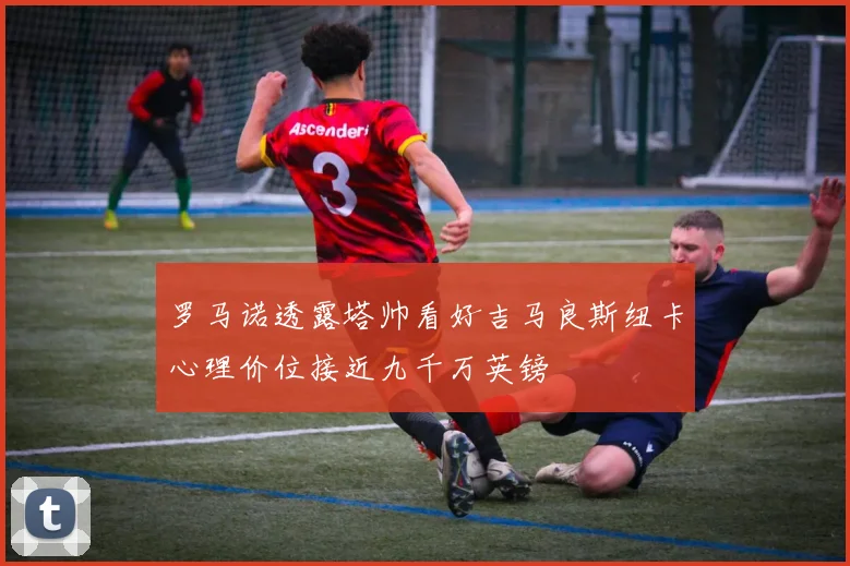 罗马诺透露塔帅看好吉马良斯纽卡心理价位接近九千万英镑
