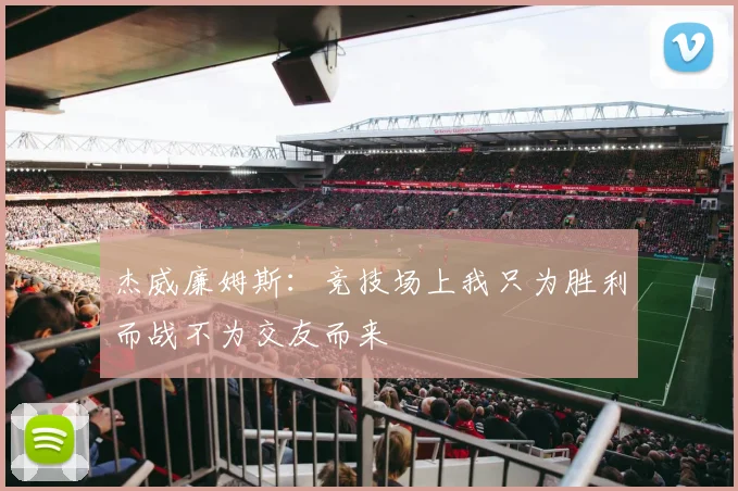 杰威廉姆斯：竞技场上我只为胜利而战不为交友而来