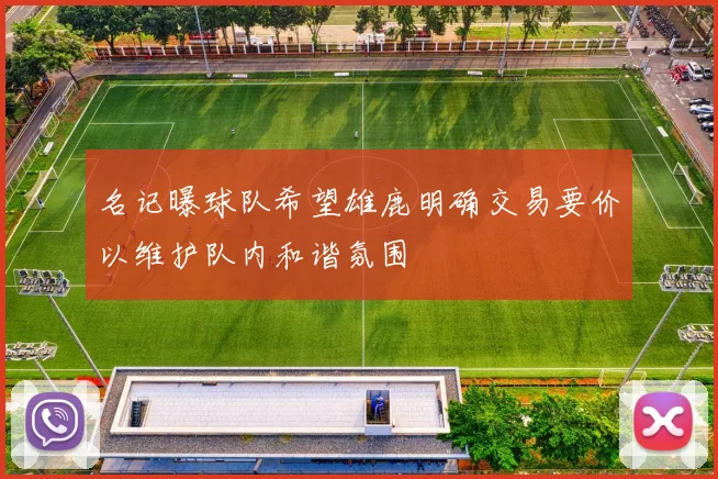 名记曝球队希望雄鹿明确交易要价以维护队内和谐氛围
