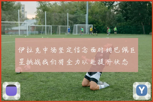伊拉克中场坚定信念面对姆巴佩巨星挑战我们将全力以赴提升状态