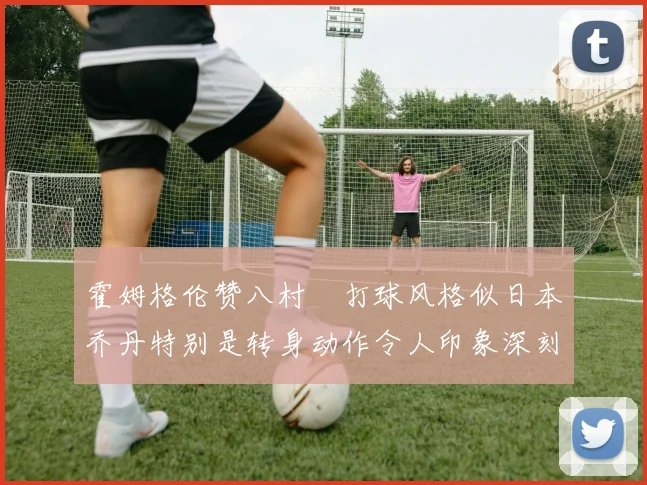 霍姆格伦赞八村塁打球风格似日本乔丹特别是转身动作令人印象深刻