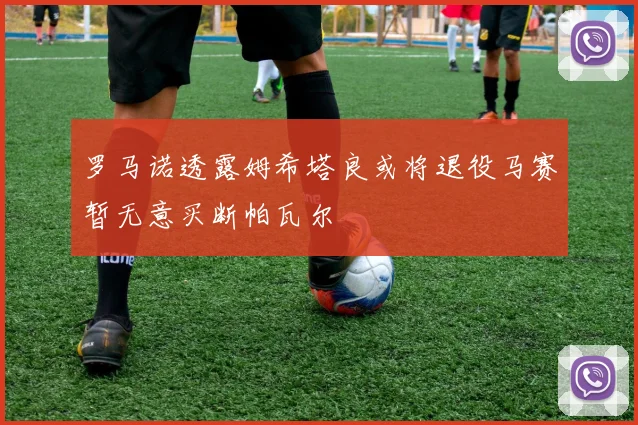 罗马诺透露姆希塔良或将退役马赛暂无意买断帕瓦尔