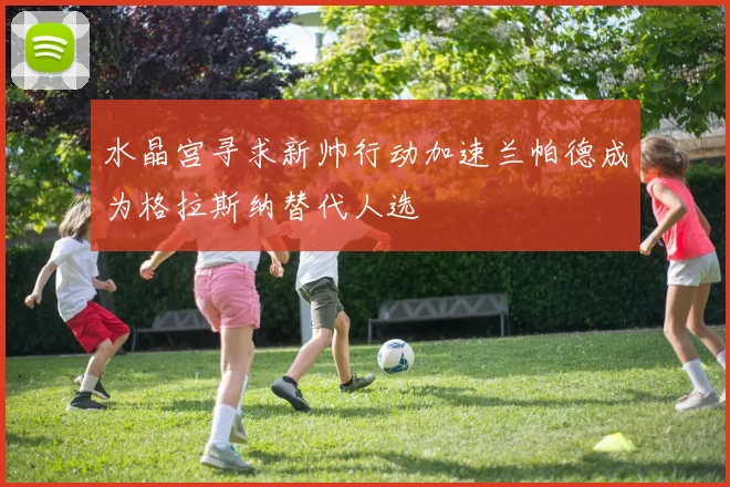 水晶宫寻求新帅行动加速兰帕德成为格拉斯纳替代人选