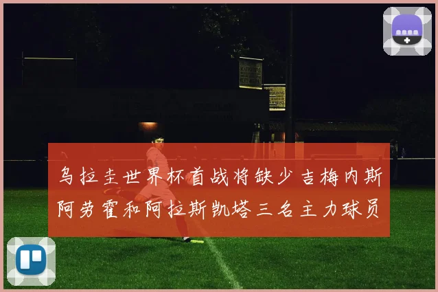 乌拉圭世界杯首战将缺少吉梅内斯阿劳霍和阿拉斯凯塔三名主力球员