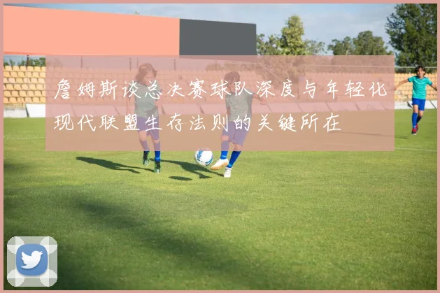詹姆斯谈总决赛球队深度与年轻化现代联盟生存法则的关键所在