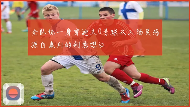 全队统一身穿迪文0号球衣入场灵感源自康利的创意想法