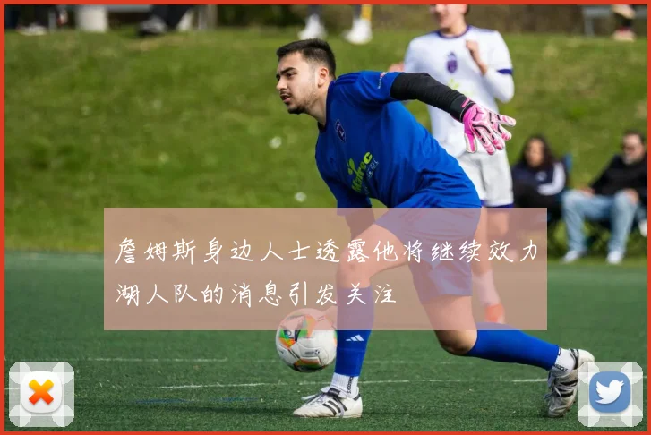 詹姆斯身边人士透露他将继续效力湖人队的消息引发关注