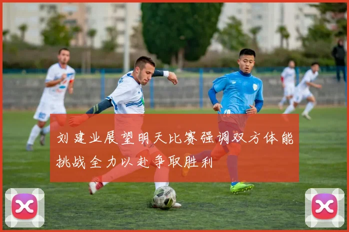 刘建业展望明天比赛强调双方体能挑战全力以赴争取胜利