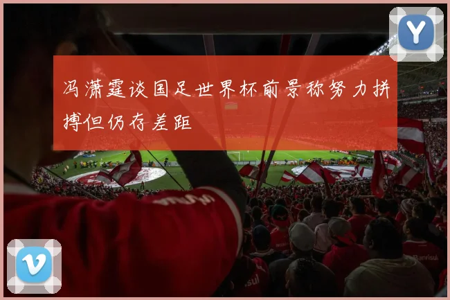 冯潇霆谈国足世界杯前景称努力拼搏但仍存差距