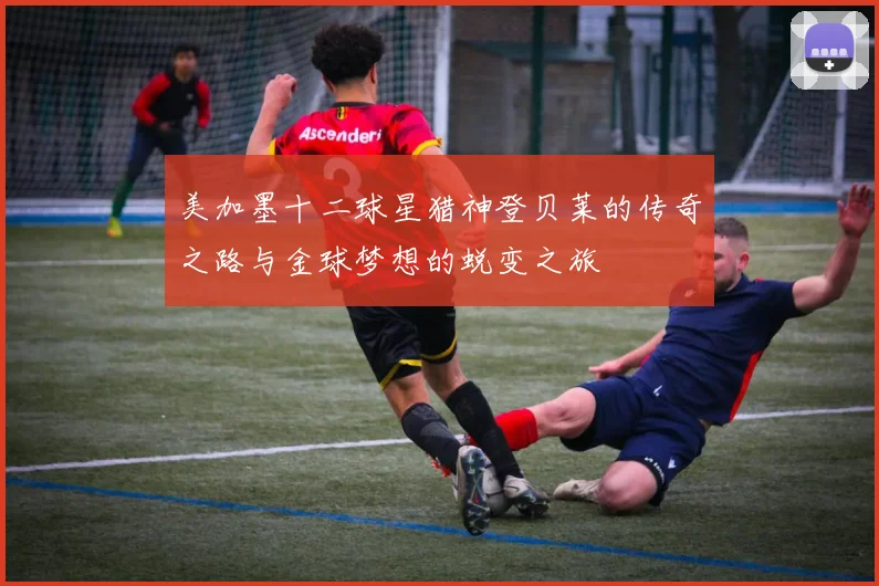 美加墨十二球星猎神登贝莱的传奇之路与金球梦想的蜕变之旅
