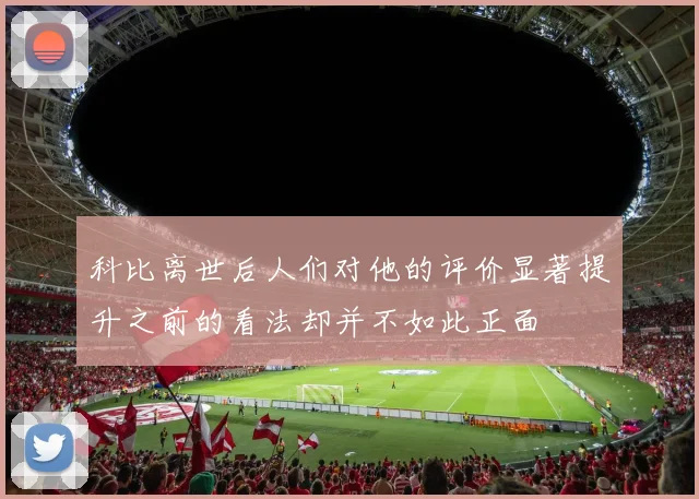 科比离世后人们对他的评价显著提升之前的看法却并不如此正面