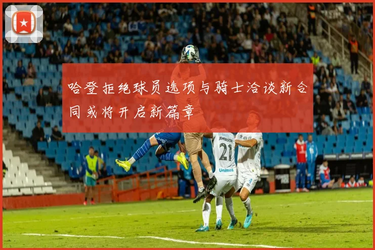 哈登拒绝球员选项与骑士洽谈新合同或将开启新篇章
