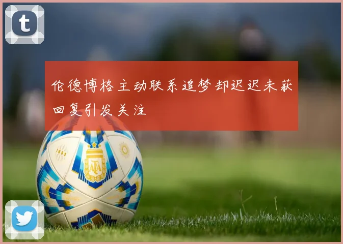 伦德博格主动联系追梦却迟迟未获回复引发关注