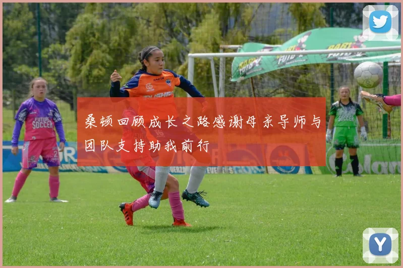 桑顿回顾成长之路感谢母亲导师与团队支持助我前行