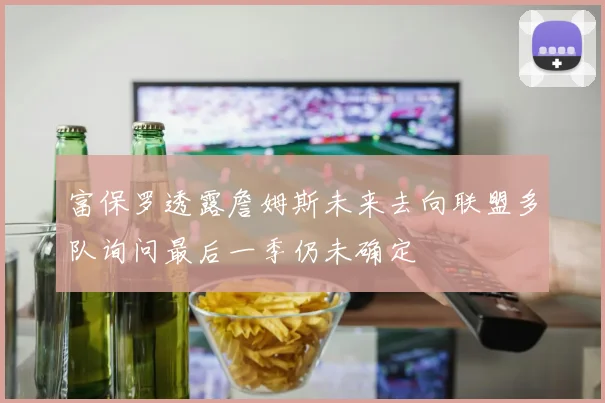 富保罗透露詹姆斯未来去向联盟多队询问最后一季仍未确定