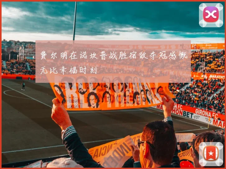 费尔明在诺坎普战胜宿敌夺冠感慨无比幸福时刻