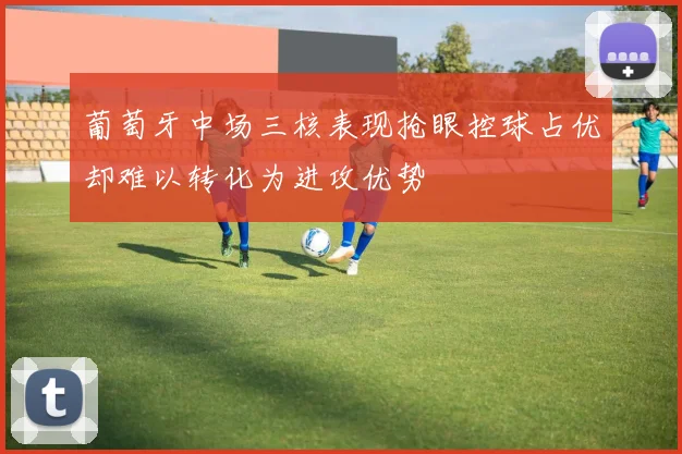 葡萄牙中场三核表现抢眼控球占优却难以转化为进攻优势