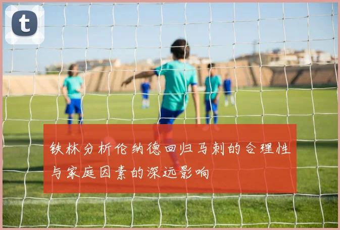 铁林分析伦纳德回归马刺的合理性与家庭因素的深远影响