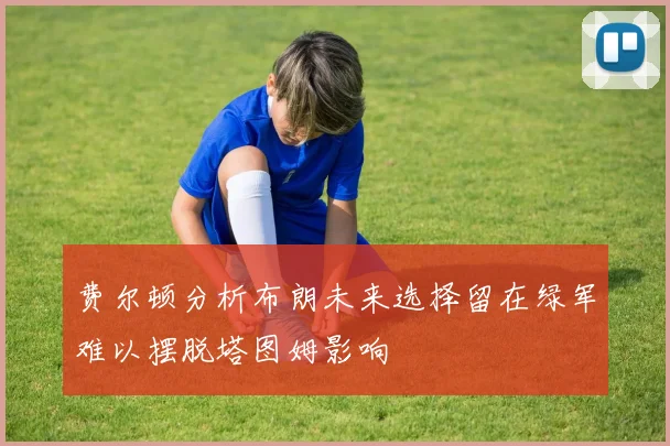 费尔顿分析布朗未来选择留在绿军难以摆脱塔图姆影响