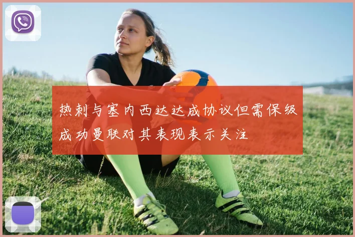 热刺与塞内西达达成协议但需保级成功曼联对其表现表示关注