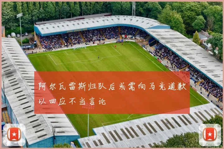 阿尔瓦雷斯归队后或需向马竞道歉以回应不当言论