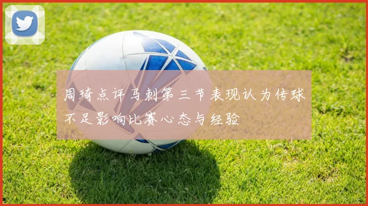 周琦点评马刺第三节表现认为传球不足影响比赛心态与经验