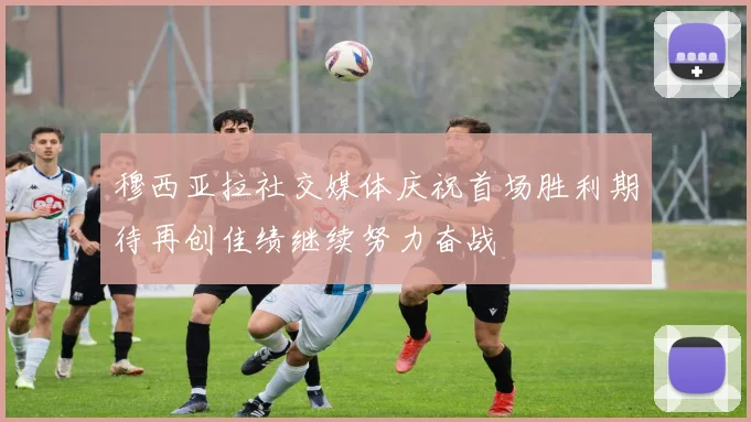 穆西亚拉社交媒体庆祝首场胜利期待再创佳绩继续努力奋战